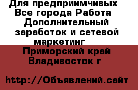 Для предприимчивых - Все города Работа » Дополнительный заработок и сетевой маркетинг   . Приморский край,Владивосток г.